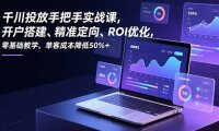 千川投放手把手实战课，开户搭建、精准定向、ROI优化，零基础教学，单客成本降低50%+