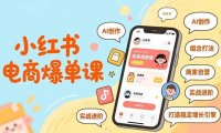 小红书电商爆单课，AI创作、组合打法、商家自营，实战进阶，打造稳定增长引擎