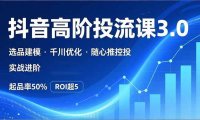抖音带货高阶投流3.0课，选品建模、千川优化、随心推控投，实战进阶，实现起品率50%，ROI超5
