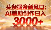 头条掘金新风口：AI辅助创作日入3000+，矩阵玩法当天启动隔天见效