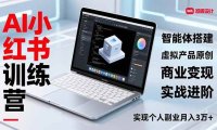 AI小红书训练营2.0，智能体搭建、虚拟产品原创、商业变现，实战进阶，实现个人副业月入3万+