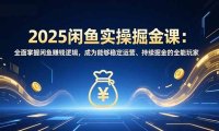 2025闲鱼实操掘金课：全面掌握闲鱼賺钱逻辑，成为能够稳定运营、持续掘金的全能玩家