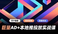 巨量AD+本地推投放实战课，开户搭建、成本控制、放量优化，有效提升商家线上获客与转化效率