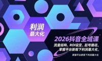 2026抖音全域课，流量结构、ROI设定、起号路径，掌握平台新规下利润最大化