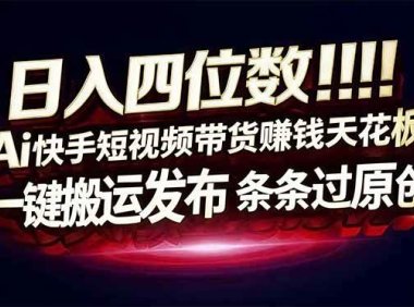 日入四位数！Ai快手短视频带货赚钱天花板，长期稳定，一键搬运发布，条条过原创