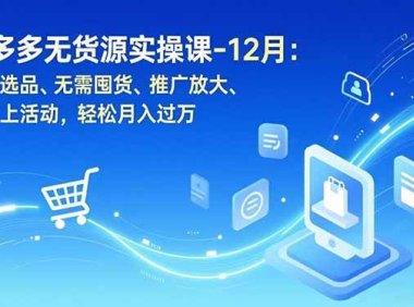 拼多多无货源实操课-12月：开店选品、无需囤货、推广放大、原价上活动，轻松月入过万