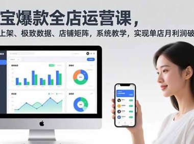 淘宝爆款全店运营课2.0，选品上架、极致数据、店铺矩阵，系统教学，实现单店月利润破5万+