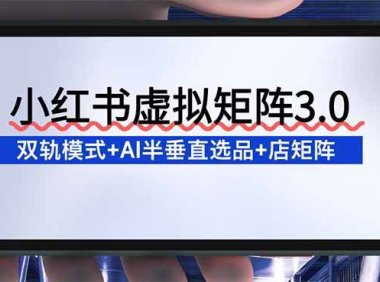 小红书虚拟矩阵3.0：双轨模式+AI半垂直选品+店矩阵