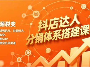 抖店达人分销体系搭建课，从逻辑到执行、沟通话术、资源裂变，可复制SOP，打造稳定出单渠道