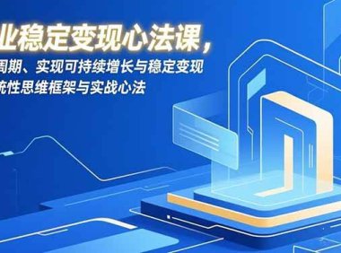 创业稳定变现心法课，穿越周期、实现可持续增长与稳定变现的系统性思维框架与实战心法