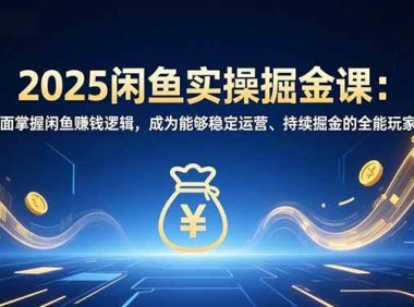 2025闲鱼实操掘金课：全面掌握闲鱼賺钱逻辑，成为能够稳定运营、持续掘金的全能玩家