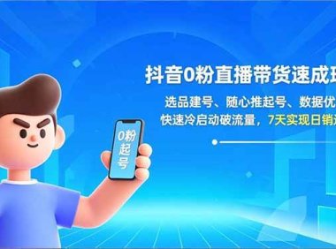 抖音0粉直播带货速成班：选品建号、随心推起号、数据优化，快速冷启动破流量，7天实现日销过万