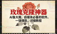 玫瑰克隆神器，ai鲁大魔，自媒体必备，一键爆款，详细使用教程