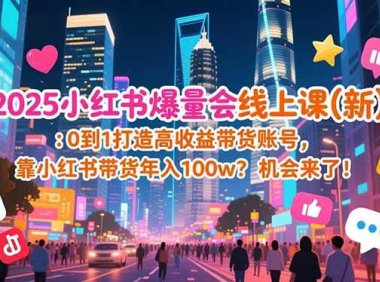 2025小红书爆量会线上课(新) ：0到1打造高收益带货账号，靠小红书带货年入100w？机会来了！