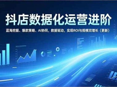 抖店数据化运营进阶，蓝海挖掘、爆款策略、AI协同，数据驱动，实现ROI与规模双增长