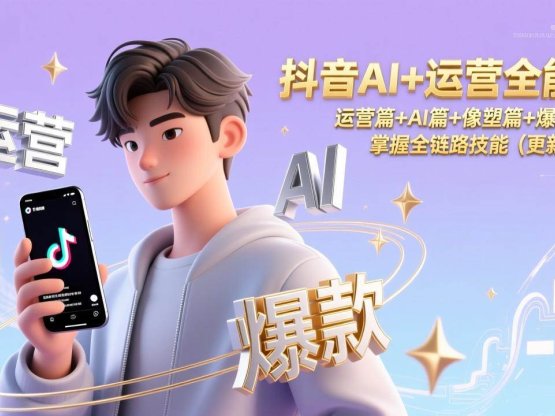 抖音AI+运营全能课，运营篇+AI篇+像塑篇+爆款案例，掌握全链路技能