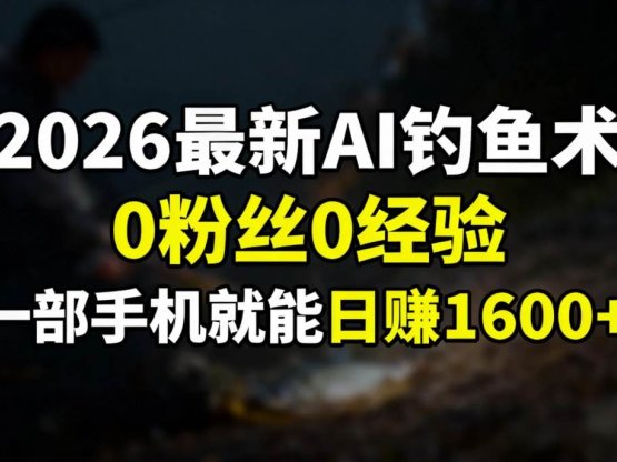 2026最新AI钓鱼术:0粉丝0经验，一部手机就能开启赚钱模式