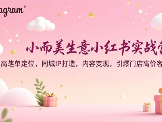 小而美生意小红书实战营：高客单定位，同城IP打造，内容变现，引爆门店高价客户