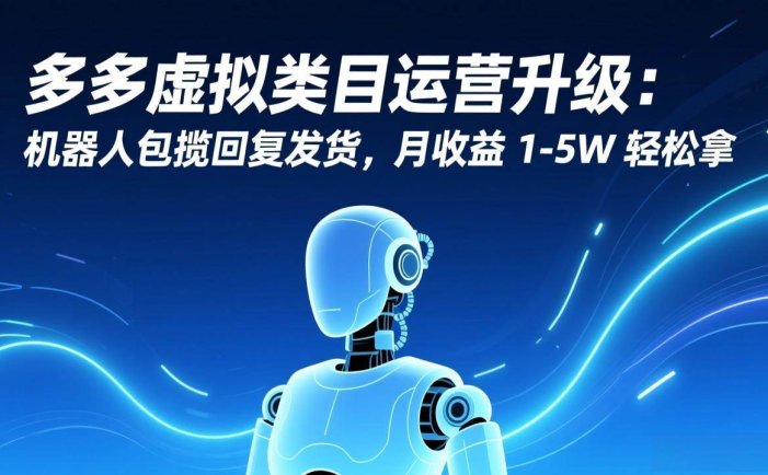 多多虚拟类目运营升级：机器人包揽回复发货，月收益 1-5W 轻松拿