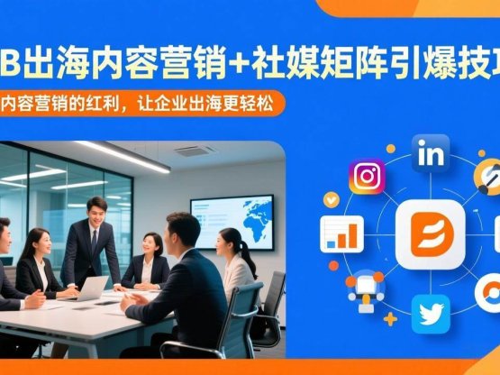 B2B出海内容营销+社媒矩阵引爆技巧：抓住内容营销的红利，让企业出海更轻松