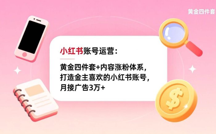 小红书账号运营：黄金四件套+内容涨粉体系，打造金主喜欢的小红书账号，月接广告3万+