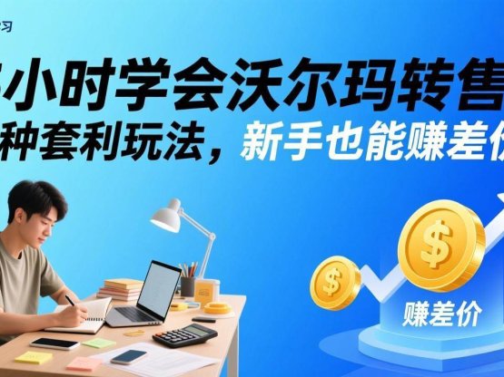 5小时学会沃尔玛转售！3 种套利玩法，新手也能赚差价