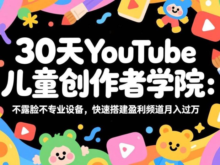 30天YouTube儿童创作者学院：不露脸不专业设备，快速搭建盈利频道月入过万