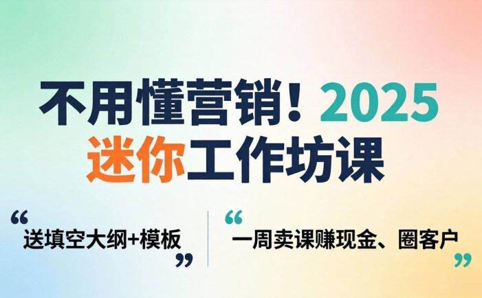 不用懂营销！2025 迷你工作坊课：送填空大纲 + 模板，一周卖课赚现金、圈客户